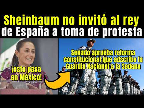 Sheinbaum NO INVITÓ al Rey de España a toma de PROTESTA por esta Razón, APRUEBAN REFORMA a la GN