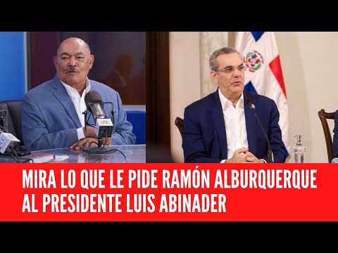 MIRA LO QUE LE PIDE RAMÓN ALBURQUERQUE AL PRESIDENTE LUIS ABINADER