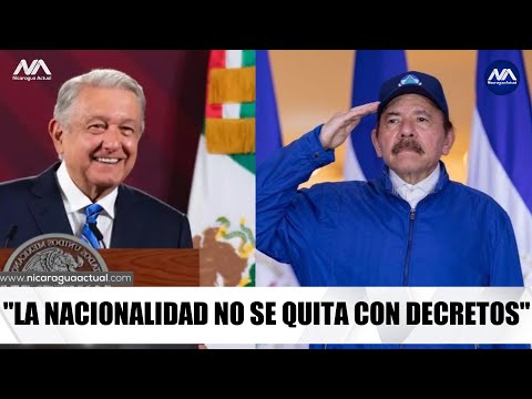 La nacionalidad no se quita vía decreto le dice el presidente d México al dictador Daniel Ortega