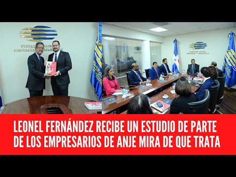 LEONEL FERNÁNDEZ RECIBE UN ESTUDIO DE PARTE DE LOS EMPRESARIOS DE ANJE MIRA DE QUE TRATA