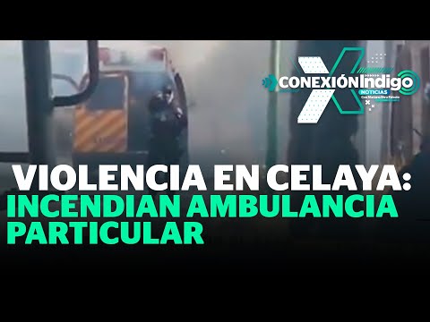 Celaya: Queman ambulancia y dos paramédicos pierden la vida | Reporte Indigo