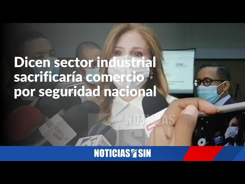 Sector industrial dispuesto a sacrificar comercio por seguridad nacional