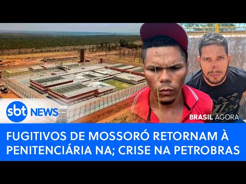 Brasil Agora: Fugitivos de Mossoró retornam à penitenciária; crise na Petrobras