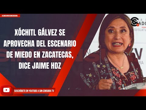XÓCHITL GÁLVEZ SE APROVECHA DEL ESCENARIO DE MIEDO EN ZACATECAS, DICE JAIME HDZ