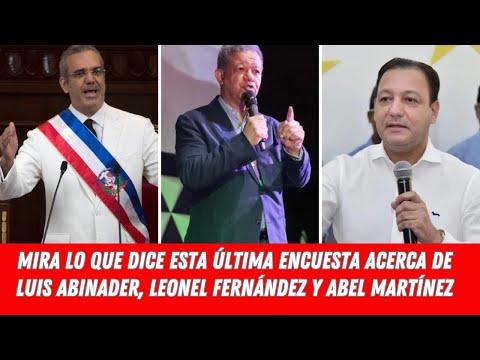 MIRA LO QUE DICE ESTA ÚLTIMA ENCUESTA ACERCA DE LUIS ABINADER, LEONEL FERNÁNDEZ Y ABEL MARTÍNEZ