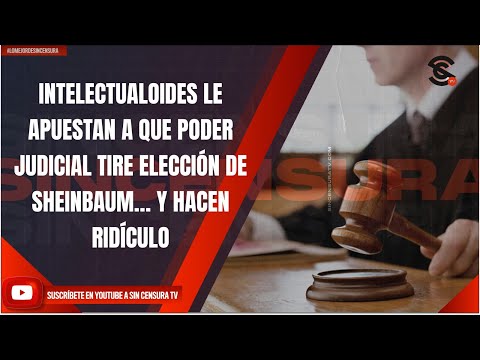 INTELECTUALOIDES LE APUESTAN A QUE PODER JUDICIAL TIRE ELECCIÓN DE SHEINBAUM… Y HACEN RIDÍCULO