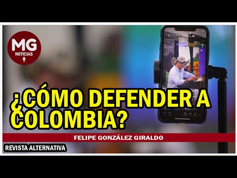 ¿CÓMO DEFENDER A COLOMBIA?  Columna Felipe González Giraldo