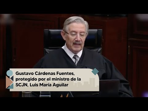 Gustavo Cárdenas Fuentes, protegido por el ministro de la SCJN, Luis María Aguilar