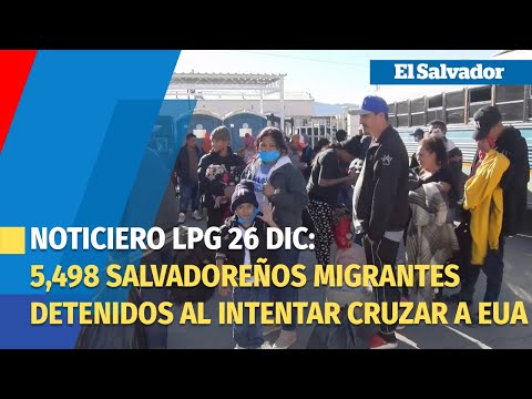 Noticiero LPG 26 de dic: 5,498 salvadoreños detenidos al intentar cruzar frontera sur en noviembre