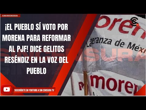 ¡EL PUEBLO SÍ VOTO POR MORENA PARA REFORMAR AL PJF! DICE GELITOS RESÉNDIZ EN LA VOZ DEL PUEBLO