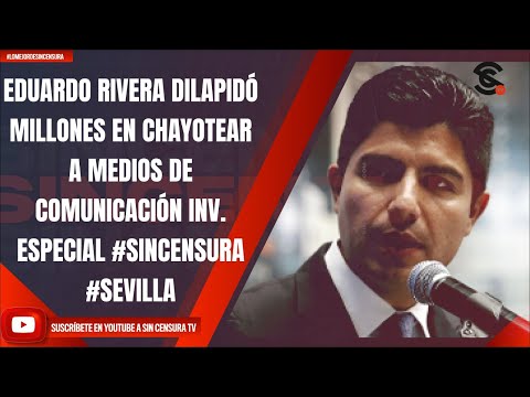 EDUARDO RIVERA DILAPIDÓ MILLONES EN CHAYOTEAR A MEDIOS DE COMUNICACIÓN INV. ESPECIAL #SINCENSURA