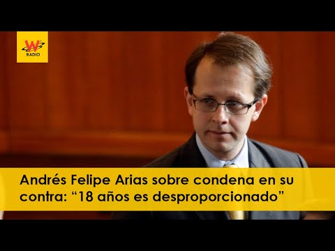 Andrés Felipe Arias sobre condena en su contra: “18 años es desproporcionado”