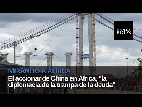 Mirando a África: El accionar de China en África, la diplomacia de la trampa de la deuda