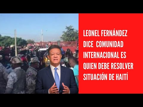 Leonel Fernández dice  Comunidad internacional es quien debe resolver situación de Haití