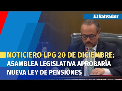 Noticiero LPG 20 de diciembre: Asamblea Legislativa aprobaría nueva ley de pensiones