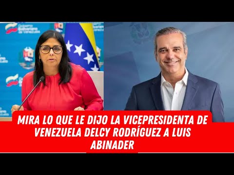 MIRA LO QUE LE DIJO LA VICEPRESIDENTA DE VENEZUELA DELCY RODRÍGUEZ A LUIS ABINADER