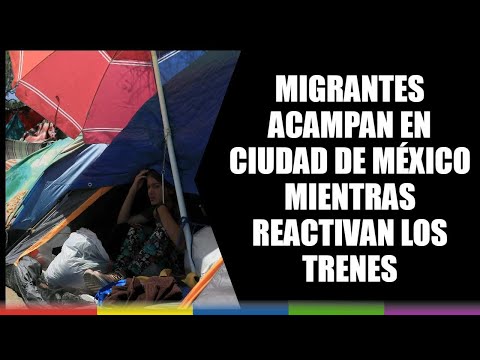 Migrantes acampan en Ciudad de México mientras reactivan los trenes