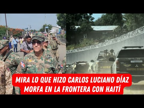 MIRA LO QUE HIZO CARLOS LUCIANO DÍAZ MORFA EN LA FRONTERA CON HAITÍ