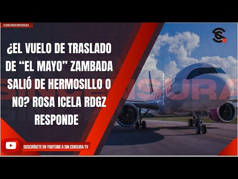 ¿EL VUELO DE TRASLADO DE “EL MAYO” ZAMBADA SALIÓ DE HERMOSILLO O NO? ROSA ICELA RDGZ RESPONDE