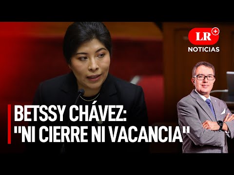 Betssy Chávez: Hay que bajar las tensiones. Ni cierre ni vacancia | LR+ Noticias
