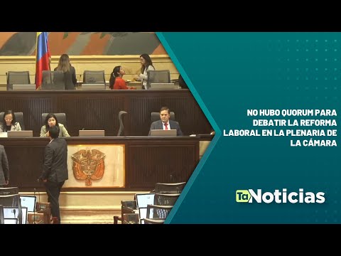 No hubo quorum para debatir la reforma laboral en la plenaria de la Cámara - Teleantioquia Noticias