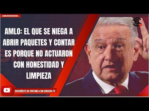 AMLO: EL QUE SE NIEGA A ABRIR PAQUETES Y CONTAR ES PORQUE NO ACTUARON CON HONESTIDAD Y LIMPIEZA