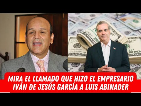 MIRA EL LLAMADO QUE HIZO EL EMPRESARIO IVÁN DE JESÚS GARCÍA A LUIS ABINADER