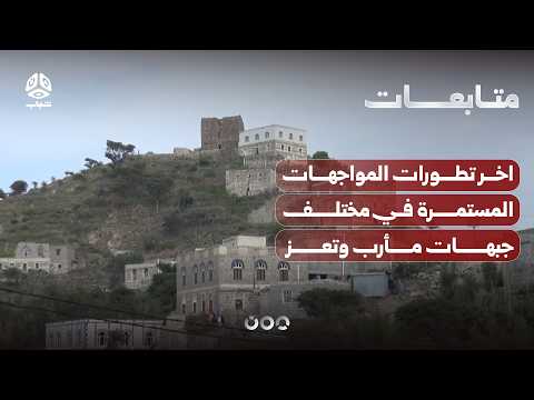اخر تطورات المواجهات المستمرة في مختلف جبهات مأرب وتعز