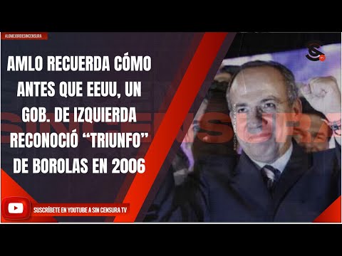 AMLO RECUERDA CÓMO ANTES QUE EEUU, UN GOB. DE IZQUIERDA RECONOCIÓ “TRIUNFO” DE BOROLAS EN 2006