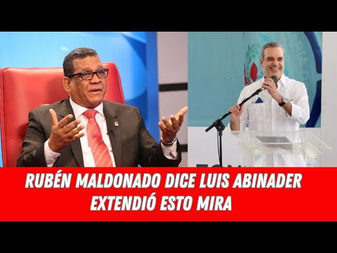 RUBÉN MALDONADO DICE LUIS ABINADER EXTENDIÓ ESTO MIRA