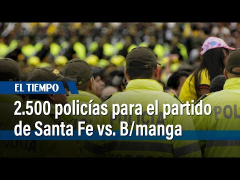 Despliegue de 2.500 policías para el partido Santa Fe vs Bucaramanga | El Tiempo