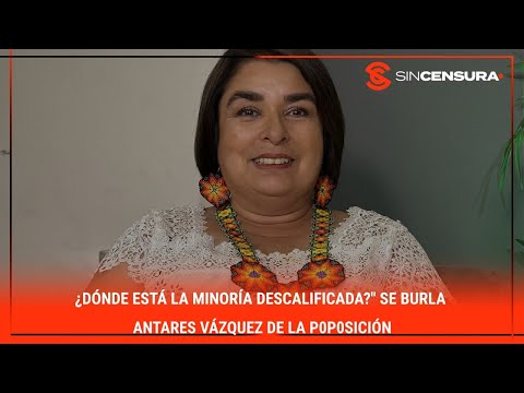 ¿Do?nde esta? la #MINORIA descalificada? se burla #AntaresVazquez de la p0p0sicio?n