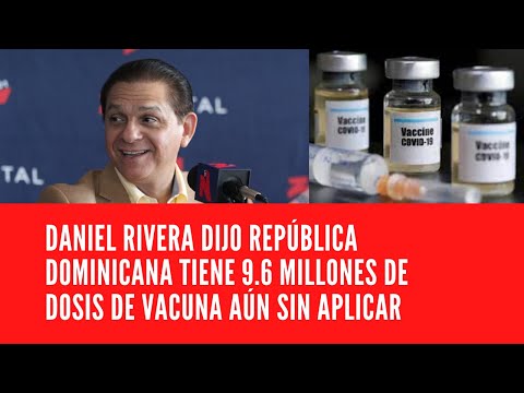 DANIEL RIVERA DIJO REPÚBLICA DOMINICANA TIENE 9.6 MILLONES DE DOSIS DE VACUNA AÚN SIN APLICAR