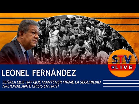 LEONEL FERNÁNDEZ SEÑALA QUE HAY QUE MANTENER FIRME LA SEGURIDAD NACIONAL ANTE CRISIS EN HAITÍ
