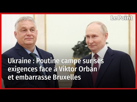 Ukraine : Poutine campe sur ses exigences face à Viktor Orban et embarrasse Bruxelles