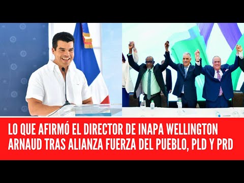 LO QUE AFIRMÓ EL DIRECTOR DE INAPA WELLINGTON ARNAUD TRAS ALIANZA FUERZA DEL PUEBLO, PLD Y PRD