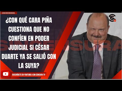 ¿CON QUÉ CARA PIÑA CUESTIONA QUE NO CONFÍEN EN PODER JUDICIAL SI CÉSAR DUARTE SE SALIÓ CON LA SUYA?