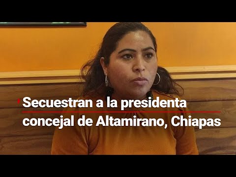 Sujetos disfrazados de policías secuestraron a la presidenta concejal de Altamirano, Chiapas