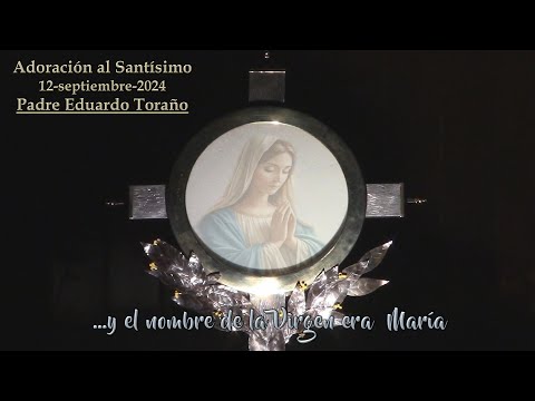 Adoración 2024-09-12 ...y el nombre de la Virgen era María  ~  Padre Eduardo Toraño