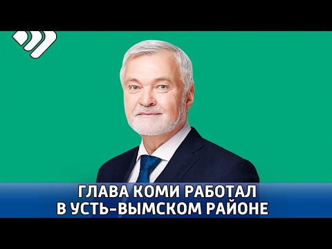 Сегодня Глава Коми вместе с членами регионального Правительства работали в Усть Вымском районе