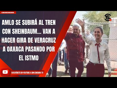 AMLO SE SUBIRÁ AL TREN CON SHEINBAUM… VAN A HACER GIRA DE VERACRUZ A OAXACA PASANDO POR EL ISTMO