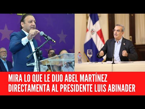MIRA LO QUE LE DIJO ABEL MARTÍNEZ  DIRECTAMENTA AL PRESIDENTE LUIS ABINADER