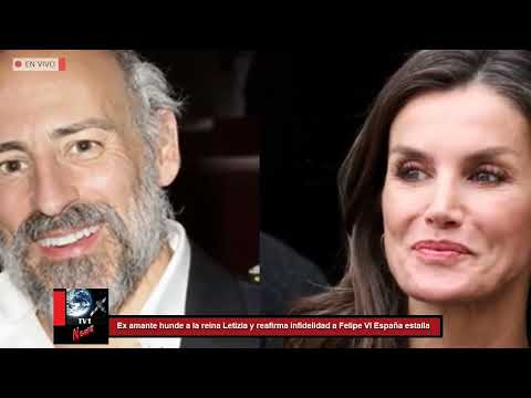 Ex amante hunde a la reina Letizia y reafirma infidelidad a Felipe VI España estalla