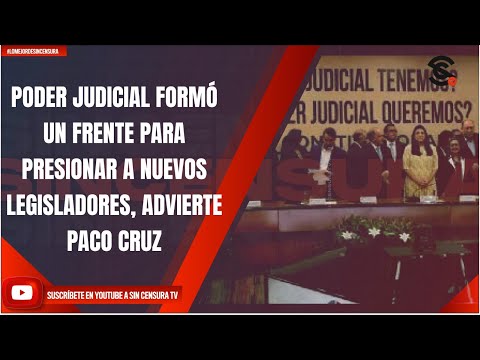 PODER JUDICIAL FORMÓ UN FRENTE PARA PRESIONAR A NUEVOS LEGISLADORES, ADVIERTE PACO CRUZ