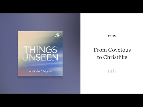 From Covetous to Christlike: Things Unseen with Sinclair B. Ferguson