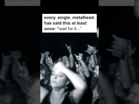 every single metalhead has said this