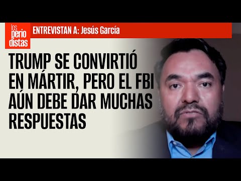 Trump se convirtió en mártir, pero el FBI aún debe dar muchas respuestas: Jesús García