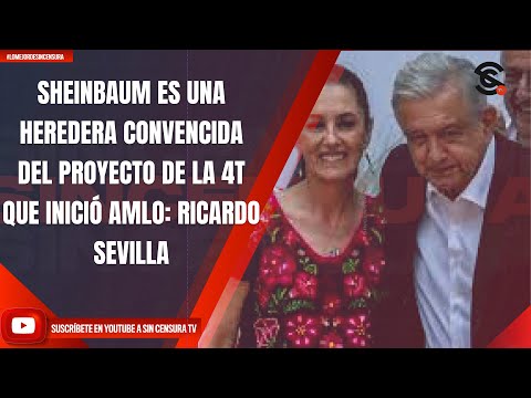 SHEINBAUM ES UNA HEREDERA CONVENCIDA DEL PROYECTO DE LA 4T QUE INICIÓ AMLO: RICARDO SEVILLA