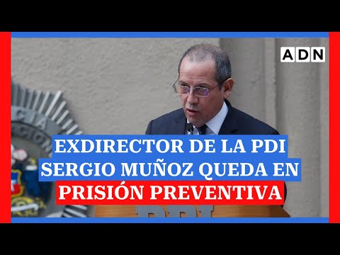 Exdirector de la PDI Sergio Muñoz queda en prisión preventiva tras formalización
