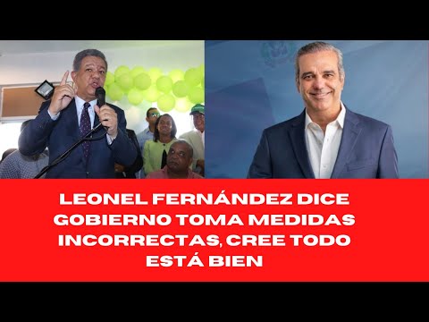 LEONEL FERNÁNDEZ DICE GOBIERNO TOMA MEDIDAS INCORRECTAS, CREE TODO ESTÁ BIEN